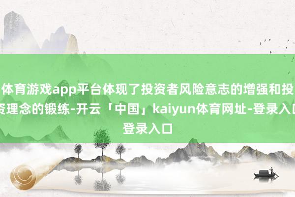 体育游戏app平台体现了投资者风险意志的增强和投资理念的锻练-开云「中国」kaiyun体育网址-登录入口