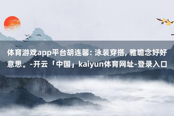 体育游戏app平台胡连馨: 泳装穿搭, 雅瞻念好好意思。-开云「中国」kaiyun体育网址-登录入口