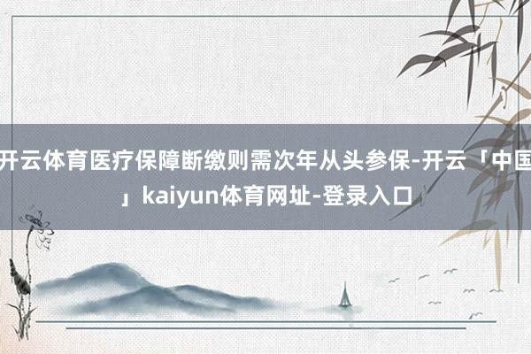 开云体育医疗保障断缴则需次年从头参保-开云「中国」kaiyun体育网址-登录入口