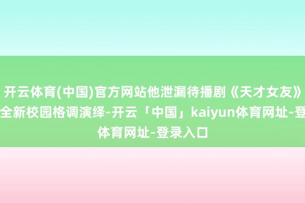 开云体育(中国)官方网站他泄漏待播剧《天才女友》将解锁全新校园格调演绎-开云「中国」kaiyun体育网址-登录入口
