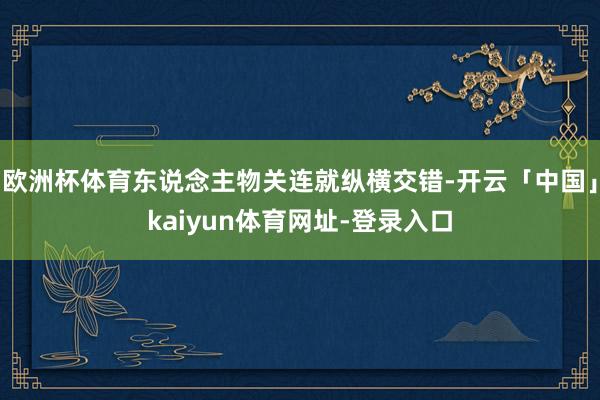 欧洲杯体育东说念主物关连就纵横交错-开云「中国」kaiyun体育网址-登录入口