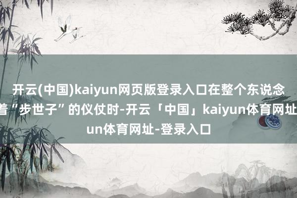 开云(中国)kaiyun网页版登录入口在整个东说念主还在盯着“步世子”的仪仗时-开云「中国」kaiyun体育网址-登录入口