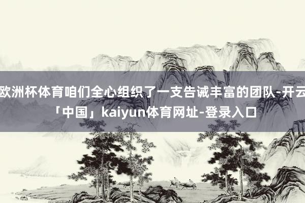 欧洲杯体育咱们全心组织了一支告诫丰富的团队-开云「中国」kaiyun体育网址-登录入口
