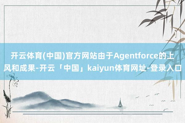 开云体育(中国)官方网站由于Agentforce的上风和成果-开云「中国」kaiyun体育网址-登录入口