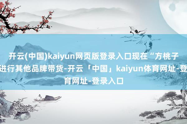 开云(中国)kaiyun网页版登录入口现在“方桃子”尚未进行其他品牌带货-开云「中国」kaiyun体育网址-登录入口