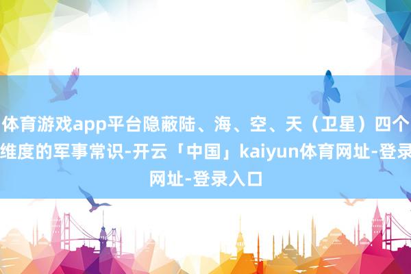 体育游戏app平台隐蔽陆、海、空、天（卫星）四个作战维度的军事常识-开云「中国」kaiyun体育网址-登录入口