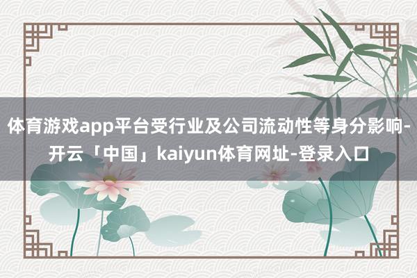 体育游戏app平台受行业及公司流动性等身分影响-开云「中国」kaiyun体育网址-登录入口