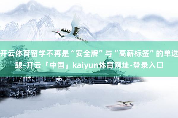 开云体育留学不再是“安全牌”与“高薪标签”的单选题-开云「中国」kaiyun体育网址-登录入口