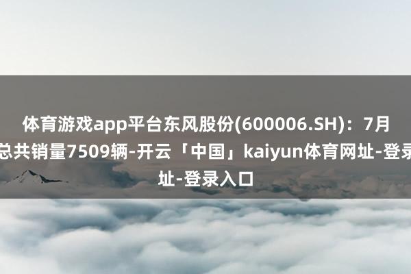 体育游戏app平台东风股份(600006.SH)：7月汽车总共销量7509辆-开云「中国」kaiyun体育网址-登录入口