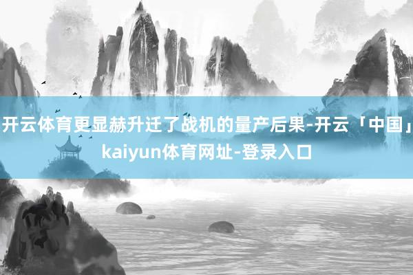 开云体育更显赫升迁了战机的量产后果-开云「中国」kaiyun体育网址-登录入口