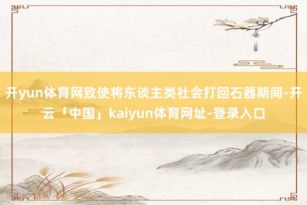 开yun体育网致使将东谈主类社会打回石器期间-开云「中国」kaiyun体育网址-登录入口
