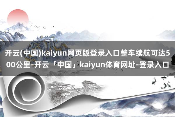 开云(中国)kaiyun网页版登录入口整车续航可达500公里-开云「中国」kaiyun体育网址-登录入口