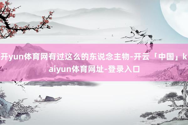 开yun体育网有过这么的东说念主物-开云「中国」kaiyun体育网址-登录入口
