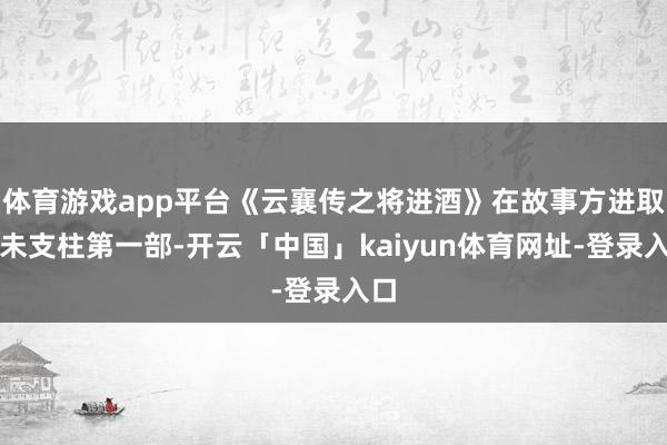 体育游戏app平台《云襄传之将进酒》在故事方进取并未支柱第一部-开云「中国」kaiyun体育网址-登录入口