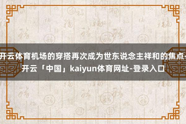 开云体育机场的穿搭再次成为世东说念主祥和的焦点-开云「中国」kaiyun体育网址-登录入口