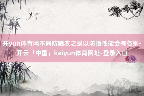 开yun体育网不同防晒衣之是以防晒性能会有各别-开云「中国」kaiyun体育网址-登录入口