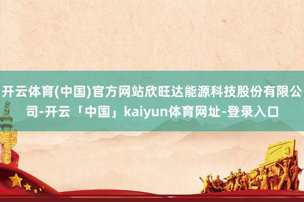 开云体育(中国)官方网站欣旺达能源科技股份有限公司-开云「中国」kaiyun体育网址-登录入口