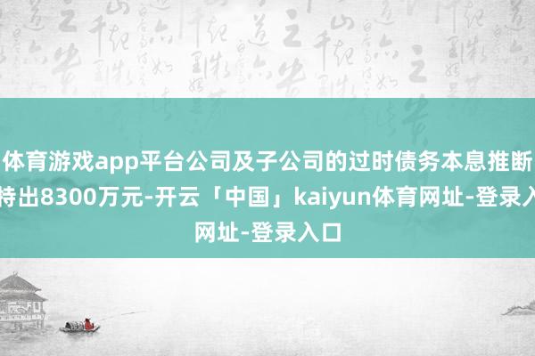 体育游戏app平台公司及子公司的过时债务本息推断已特出8300万元-开云「中国」kaiyun体育网址-登录入口