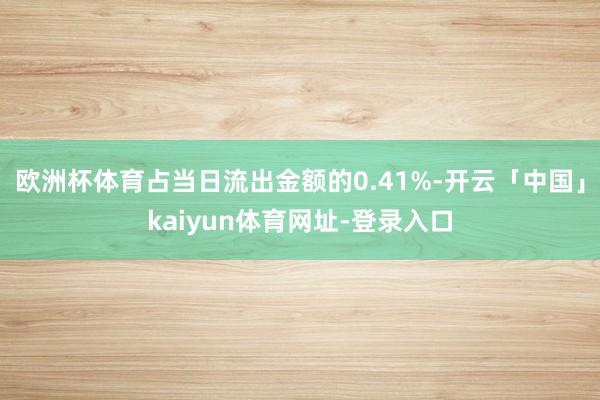欧洲杯体育占当日流出金额的0.41%-开云「中国」kaiyun体育网址-登录入口