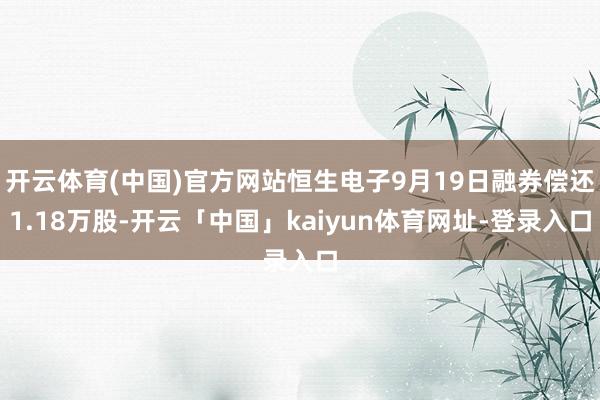 开云体育(中国)官方网站恒生电子9月19日融券偿还1.18万股-开云「中国」kaiyun体育网址-登录入口