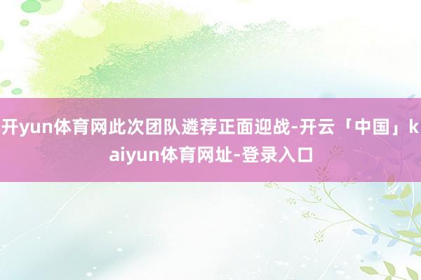 开yun体育网此次团队遴荐正面迎战-开云「中国」kaiyun体育网址-登录入口