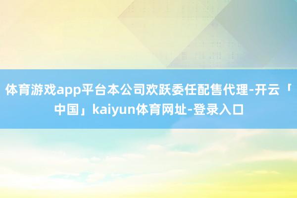 体育游戏app平台本公司欢跃委任配售代理-开云「中国」kaiyun体育网址-登录入口