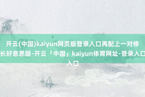开云(中国)kaiyun网页版登录入口再配上一对修长好意思腿-开云「中国」kaiyun体育网址-登录入口