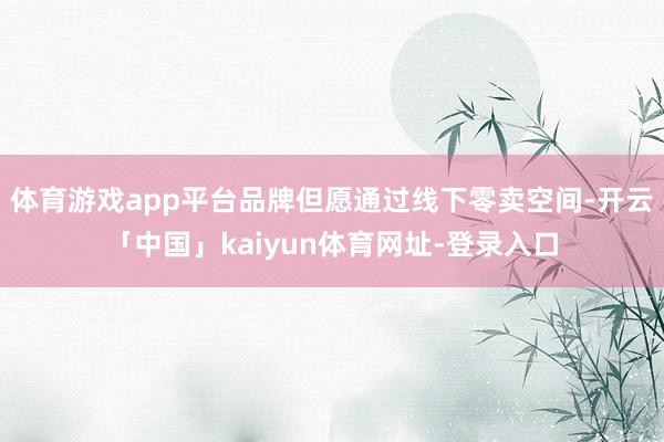 体育游戏app平台品牌但愿通过线下零卖空间-开云「中国」kaiyun体育网址-登录入口