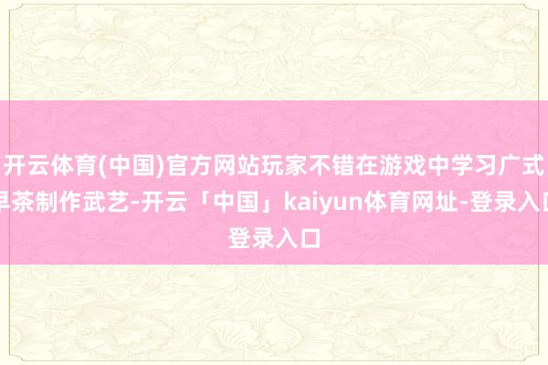 开云体育(中国)官方网站玩家不错在游戏中学习广式早茶制作武艺-开云「中国」kaiyun体育网址-登录入口