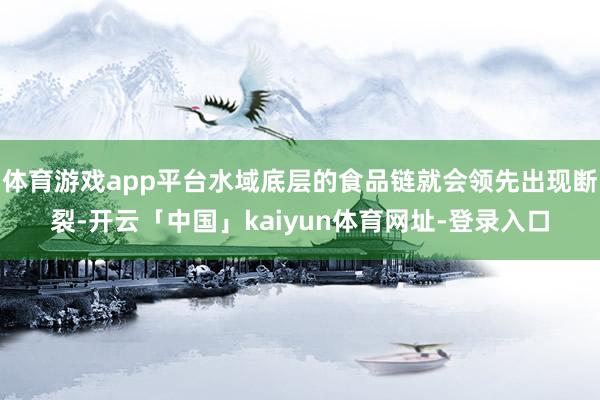 体育游戏app平台水域底层的食品链就会领先出现断裂-开云「中国」kaiyun体育网址-登录入口