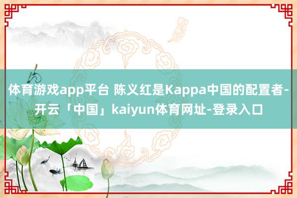 体育游戏app平台 陈义红是Kappa中国的配置者-开云「中国」kaiyun体育网址-登录入口