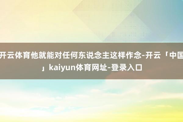 开云体育他就能对任何东说念主这样作念-开云「中国」kaiyun体育网址-登录入口