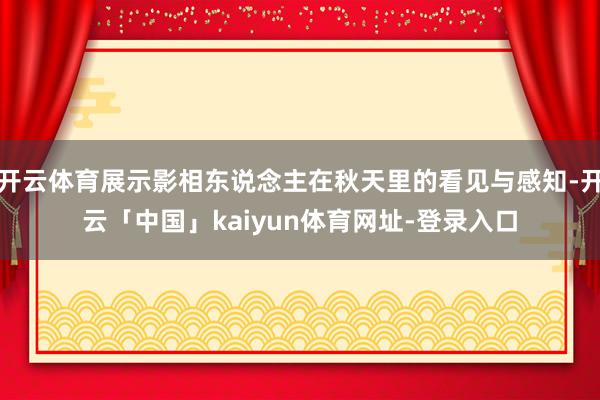 开云体育展示影相东说念主在秋天里的看见与感知-开云「中国」kaiyun体育网址-登录入口
