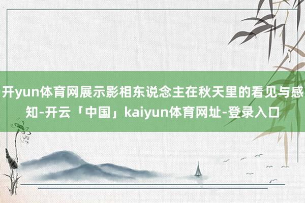 开yun体育网展示影相东说念主在秋天里的看见与感知-开云「中国」kaiyun体育网址-登录入口