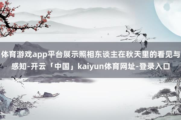 体育游戏app平台展示照相东谈主在秋天里的看见与感知-开云「中国」kaiyun体育网址-登录入口