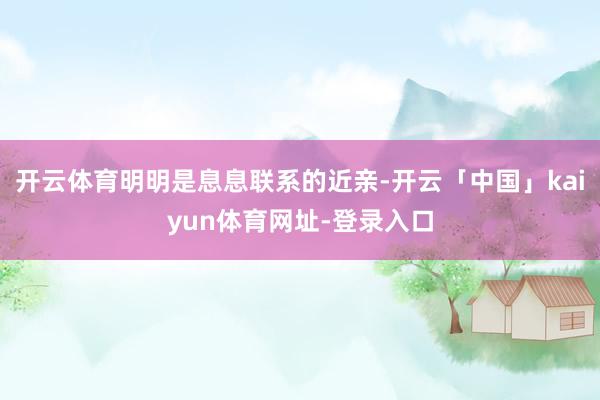 开云体育明明是息息联系的近亲-开云「中国」kaiyun体育网址-登录入口