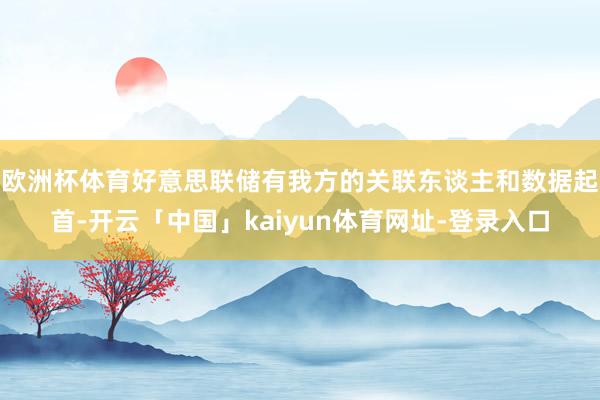 欧洲杯体育好意思联储有我方的关联东谈主和数据起首-开云「中国」kaiyun体育网址-登录入口