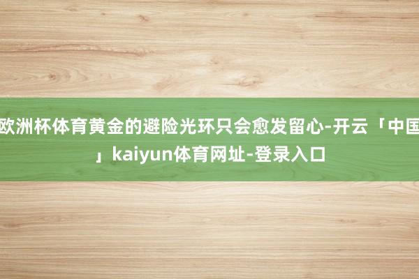 欧洲杯体育黄金的避险光环只会愈发留心-开云「中国」kaiyun体育网址-登录入口