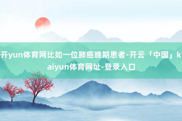 开yun体育网比如一位肺癌晚期患者-开云「中国」kaiyun体育网址-登录入口