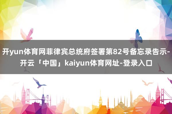 开yun体育网菲律宾总统府签署第82号备忘录告示-开云「中国」kaiyun体育网址-登录入口
