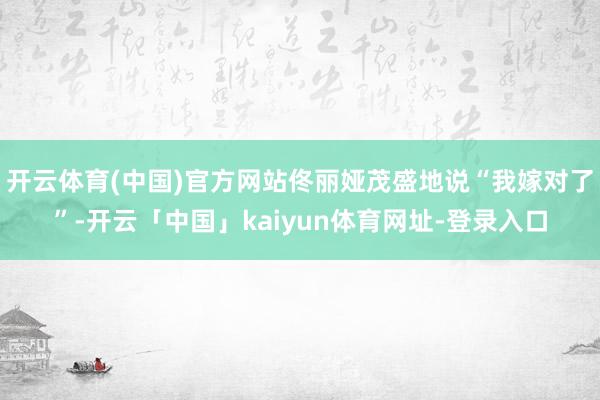开云体育(中国)官方网站佟丽娅茂盛地说“我嫁对了”-开云「中国」kaiyun体育网址-登录入口