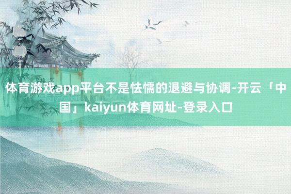 体育游戏app平台不是怯懦的退避与协调-开云「中国」kaiyun体育网址-登录入口