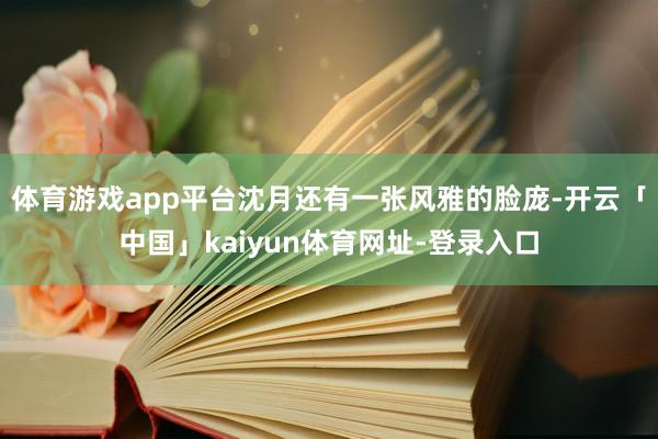 体育游戏app平台沈月还有一张风雅的脸庞-开云「中国」kaiyun体育网址-登录入口