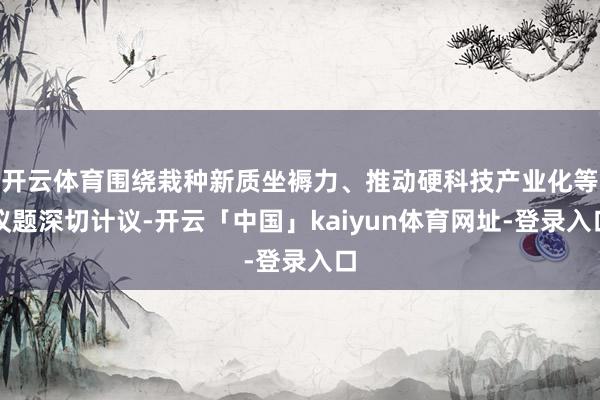 开云体育围绕栽种新质坐褥力、推动硬科技产业化等议题深切计议-开云「中国」kaiyun体育网址-登录入口