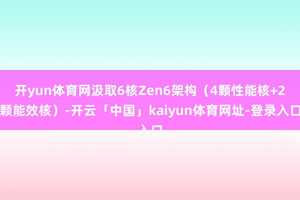 开yun体育网汲取6核Zen6架构（4颗性能核+2颗能效核）-开云「中国」kaiyun体育网址-登录入口