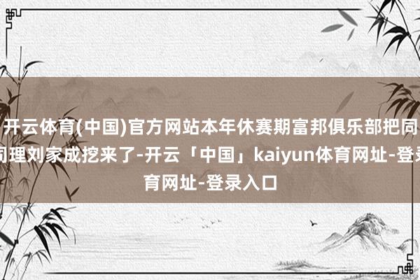 开云体育(中国)官方网站本年休赛期富邦俱乐部把同曦总司理刘家成挖来了-开云「中国」kaiyun体育网址-登录入口