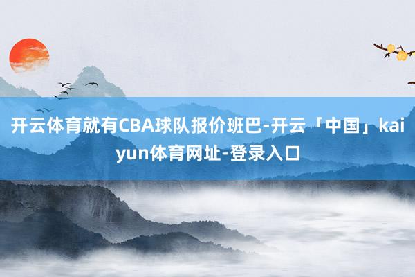 开云体育就有CBA球队报价班巴-开云「中国」kaiyun体育网址-登录入口
