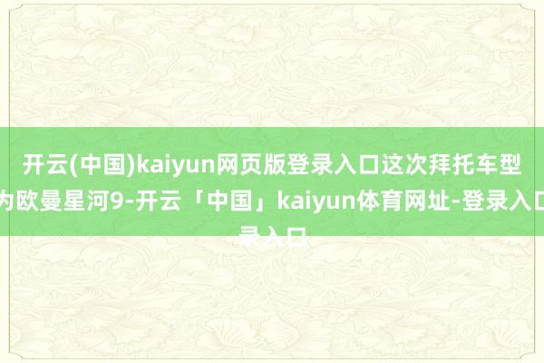开云(中国)kaiyun网页版登录入口这次拜托车型为欧曼星河9-开云「中国」kaiyun体育网址-登录入口