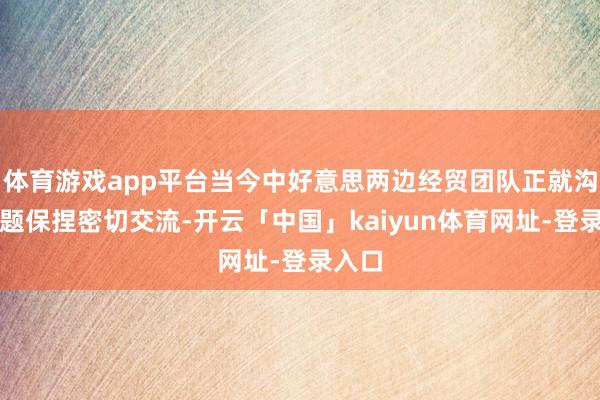 体育游戏app平台当今中好意思两边经贸团队正就沟通议题保捏密切交流-开云「中国」kaiyun体育网址-登录入口