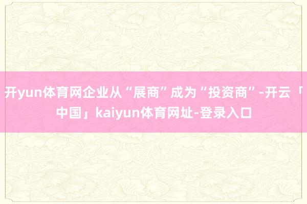 开yun体育网企业从“展商”成为“投资商”-开云「中国」kaiyun体育网址-登录入口
